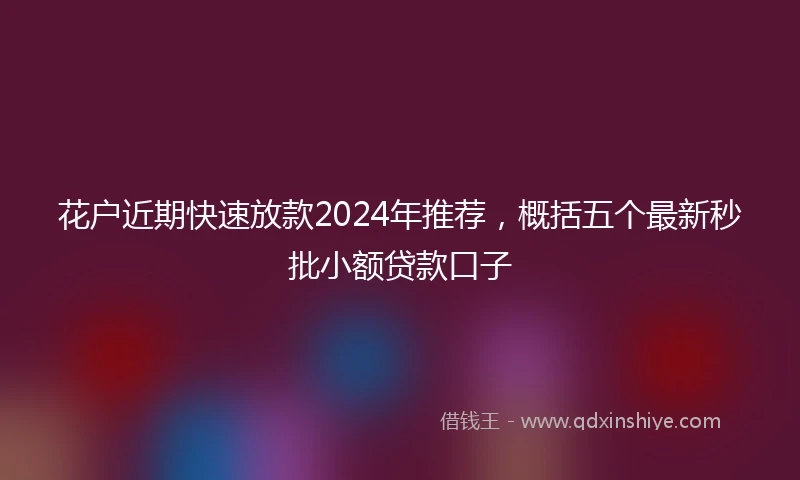 花户近期快速放款2024年推荐，概括五个最新秒批小额贷款口子