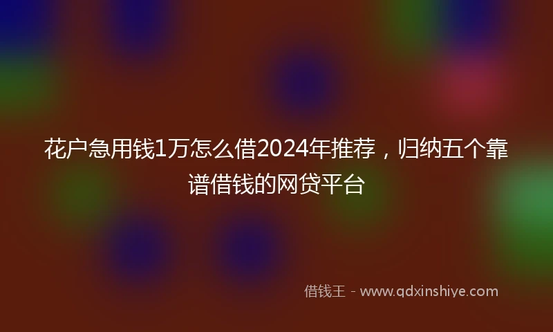 花户急用钱1万怎么借2024年推荐，归纳五个靠谱借钱的网贷平台