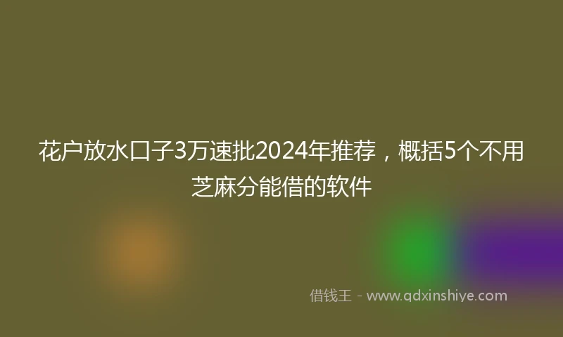花户放水口子3万速批2024年推荐，概括5个不用芝麻分能借的软件