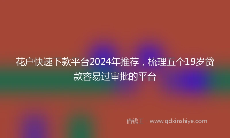 花户快速下款平台2024年推荐，梳理五个19岁贷款容易过审批的平台