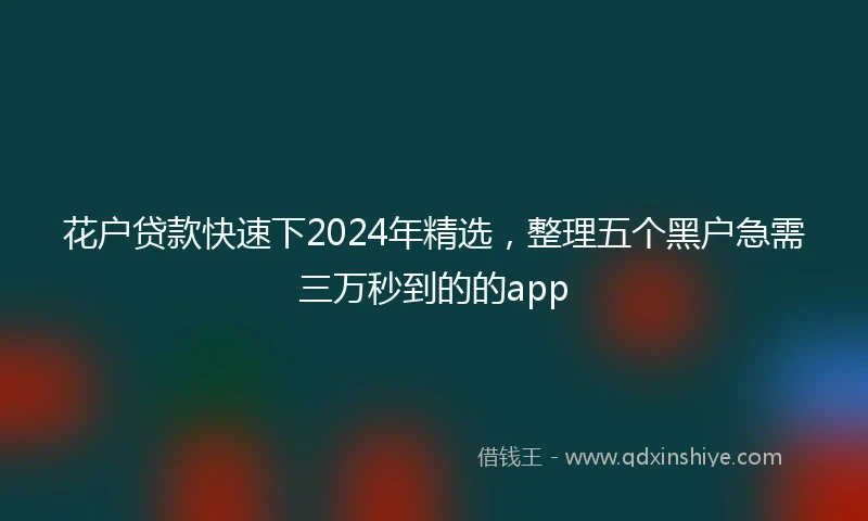 花户贷款快速下2024年精选，整理五个黑户急需三万秒到的的app