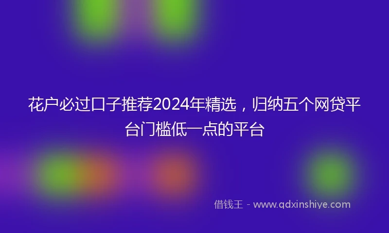 花户必过口子推荐2024年精选，归纳五个网贷平台门槛低一点的平台