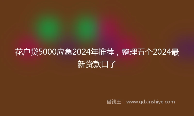 花户贷5000应急2024年推荐，整理五个2024最新贷款口子