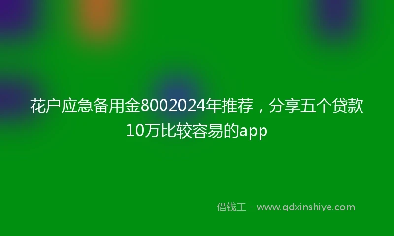 花户应急备用金8002024年推荐，分享五个贷款10万比较容易的app