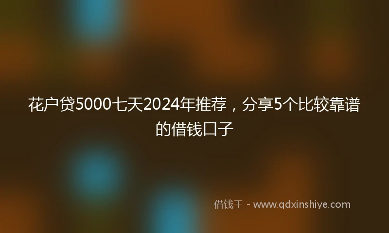花户贷5000七天2024年推荐，分享5个比较靠谱的借钱口子