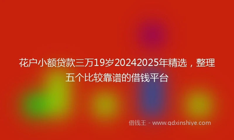 花户小额贷款三万19岁20242025年精选，整理五个比较靠谱的借钱平台