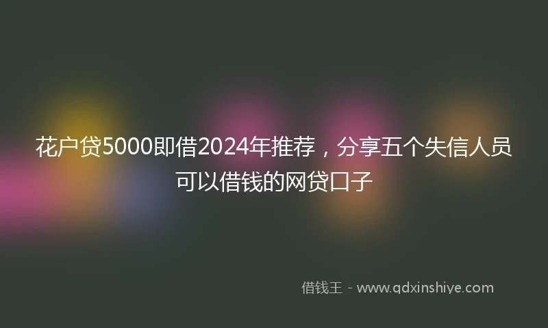 花户贷5000即借2024年推荐，分享五个失信人员可以借钱的网贷口子