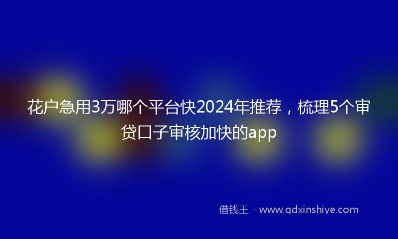 花户急用3万哪个平台快2024年推荐，梳理5个审贷口子审核加快的app