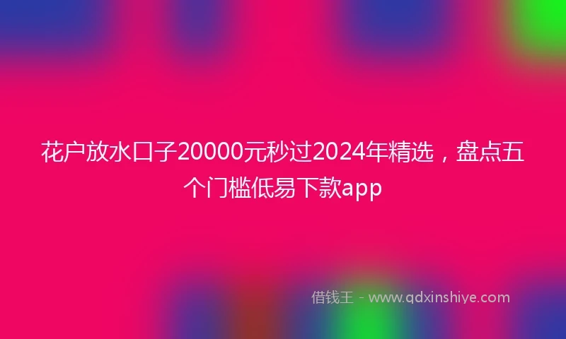 花户放水口子20000元秒过2024年精选，盘点五个门槛低易下款app
