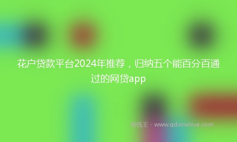 花户贷款平台2024年推荐，归纳五个能百分百通过的网贷app