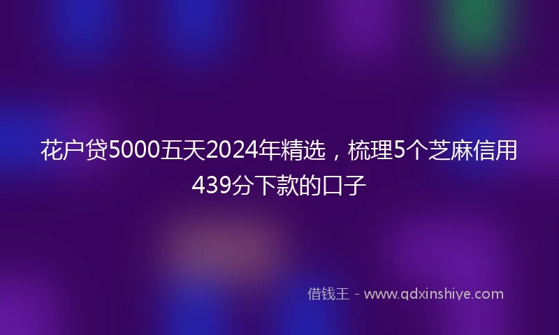 花户贷5000五天2024年精选，梳理5个芝麻信用439分下款的口子