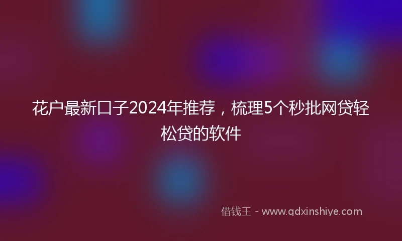 花户最新口子2024年推荐，梳理5个秒批网贷轻松贷的软件