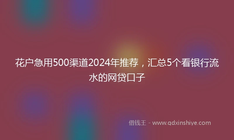 花户急用500渠道2024年推荐，汇总5个看银行流水的网贷口子