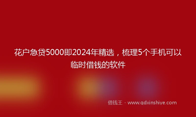 花户急贷5000即2024年精选，梳理5个手机可以临时借钱的软件