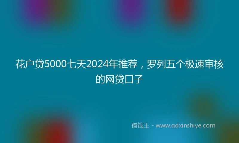 花户贷5000七天2024年推荐，罗列五个极速审核的网贷口子