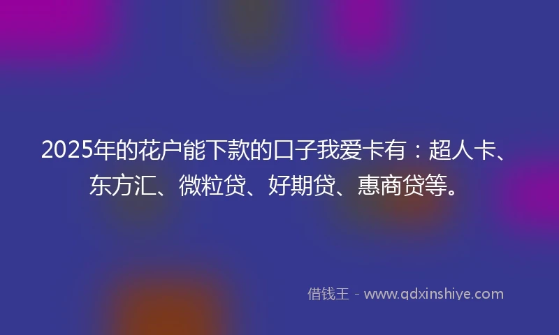 2025年的花户能下款的口子我爱卡有：超人卡、东方汇、微粒贷、好期贷、惠商贷等。