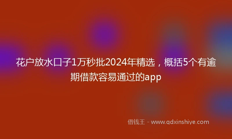 花户放水口子1万秒批2024年精选，概括5个有逾期借款容易通过的app