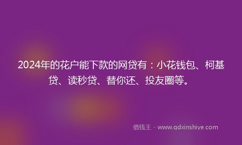 2024年的花户能下款的网贷有：小花钱包、柯基贷、读秒贷、替你还、投友圈等。