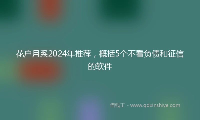 花户月系2024年推荐，概括5个不看负债和征信的软件