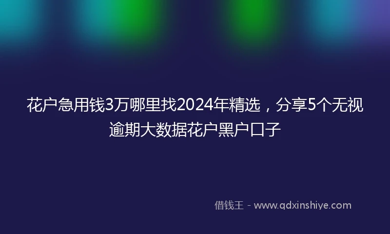 花户急用钱3万哪里找2024年精选，分享5个无视逾期大数据花户黑户口子
