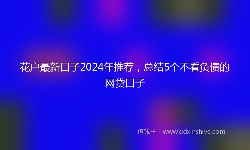 花户最新口子2024年推荐，总结5个不看负债的网贷口子