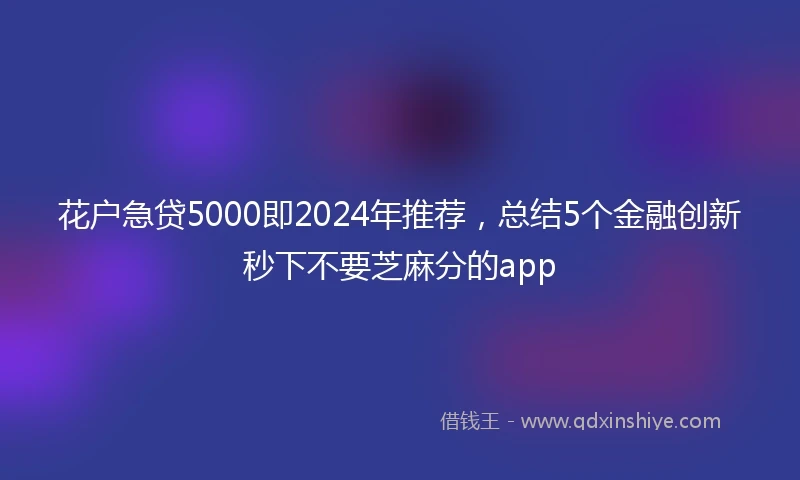 花户急贷5000即2024年推荐，总结5个金融创新秒下不要芝麻分的app