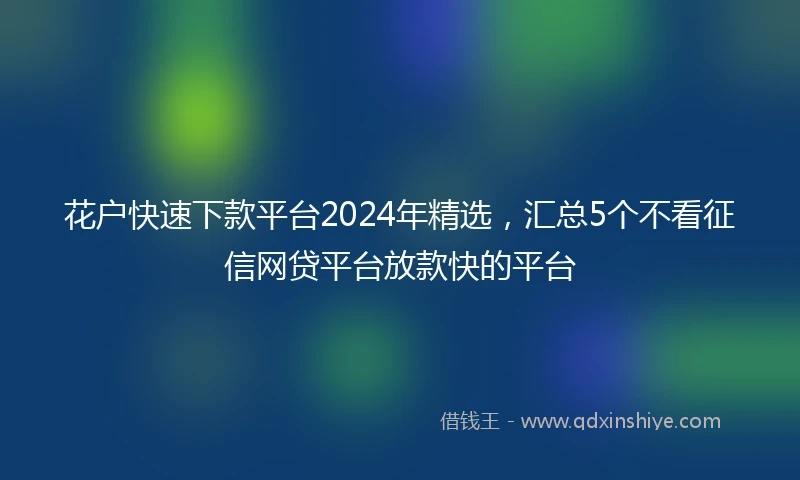 花户快速下款平台2024年精选，汇总5个不看征信网贷平台放款快的平台