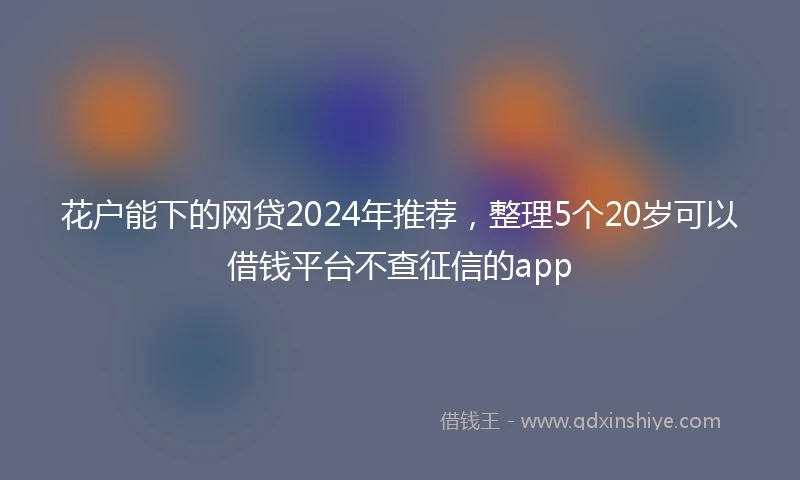花户能下的网贷2024年推荐，整理5个20岁可以借钱平台不查征信的app