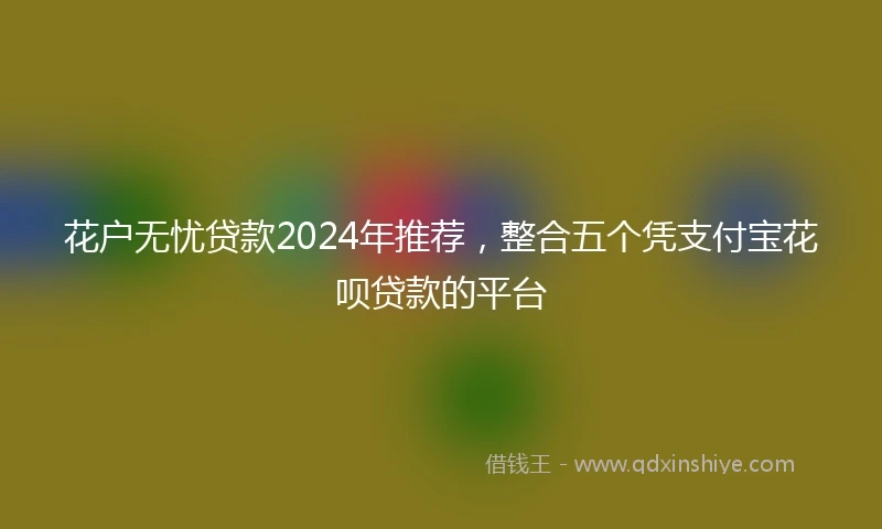 花户无忧贷款2024年推荐，整合五个凭支付宝花呗贷款的平台