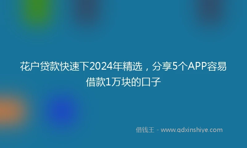 花户贷款快速下2024年精选，分享5个APP容易借款1万块的口子
