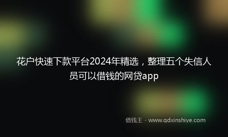 花户快速下款平台2024年精选，整理五个失信人员可以借钱的网贷app