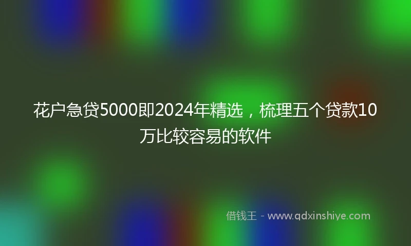 花户急贷5000即2024年精选，梳理五个贷款10万比较容易的软件