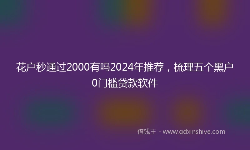 花户秒通过2000有吗2024年推荐，梳理五个黑户0门槛贷款软件