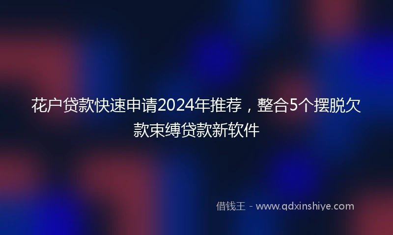 花户贷款快速申请2024年推荐，整合5个摆脱欠款束缚贷款新软件