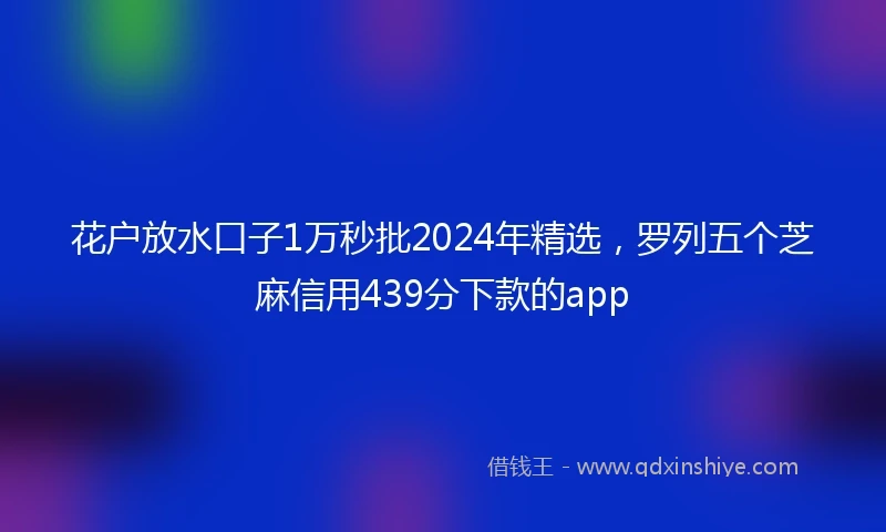 花户放水口子1万秒批2024年精选，罗列五个芝麻信用439分下款的app