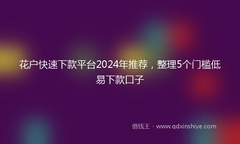 花户快速下款平台2024年推荐，整理5个门槛低易下款口子