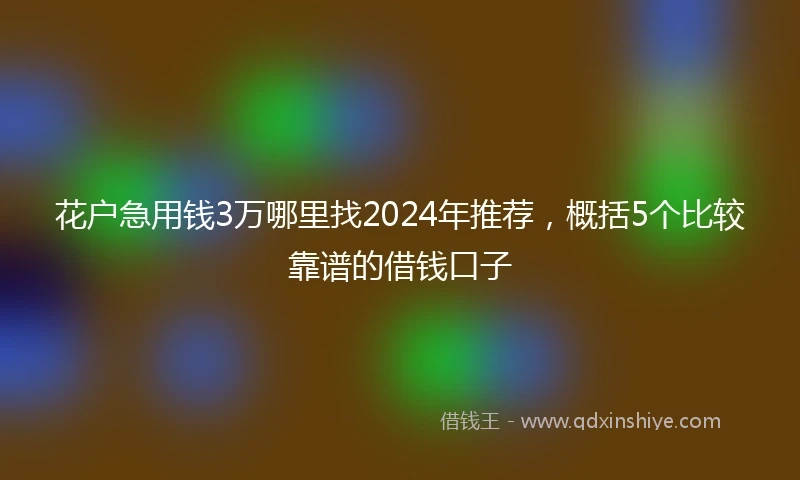 花户急用钱3万哪里找2024年推荐，概括5个比较靠谱的借钱口子