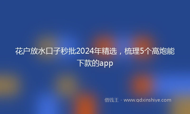 花户放水口子秒批2024年精选，梳理5个高炮能下款的app