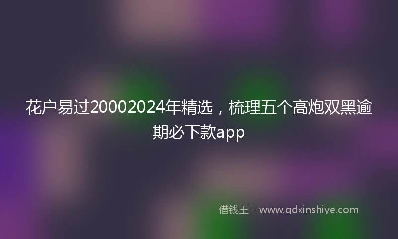 花户易过20002024年精选，梳理五个高炮双黑逾期必下款app