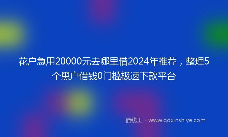 花户急用20000元去哪里借2024年推荐，整理5个黑户借钱0门槛极速下款平台