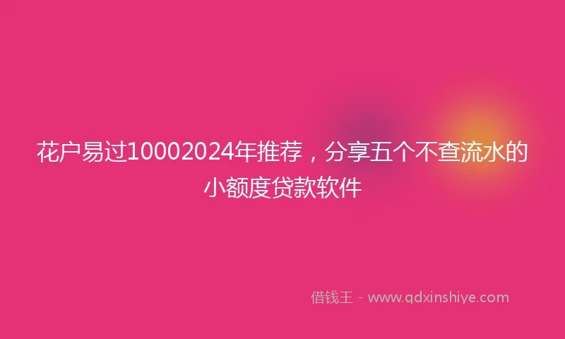 花户易过10002024年推荐，分享五个不查流水的小额度贷款软件