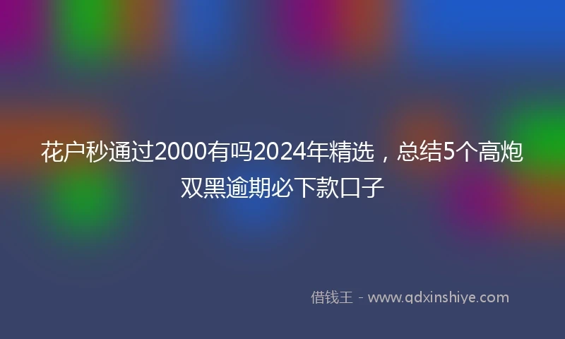 花户秒通过2000有吗2024年精选，总结5个高炮双黑逾期必下款口子