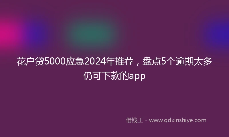 花户贷5000应急2024年推荐，盘点5个逾期太多仍可下款的app