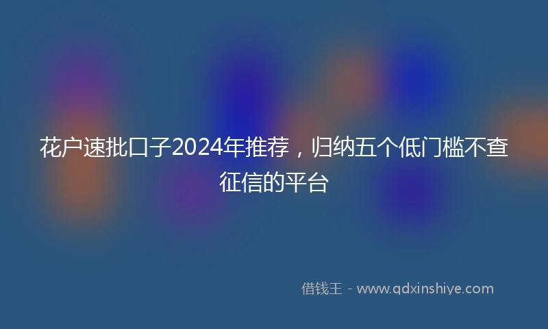 花户速批口子2024年推荐，归纳五个低门槛不查征信的平台