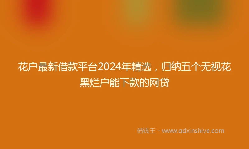 花户最新借款平台2024年精选，归纳五个无视花黑烂户能下款的网贷