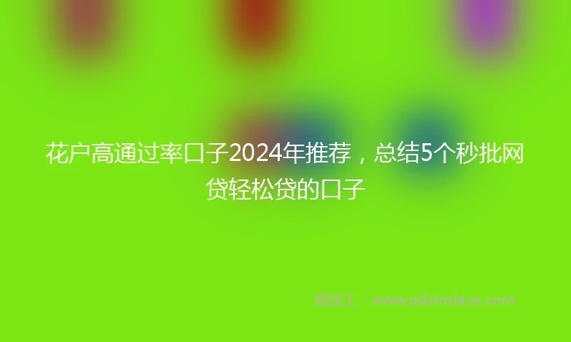 花户高通过率口子2024年推荐，总结5个秒批网贷轻松贷的口子