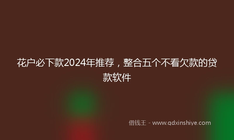 花户必下款2024年推荐，整合五个不看欠款的贷款软件