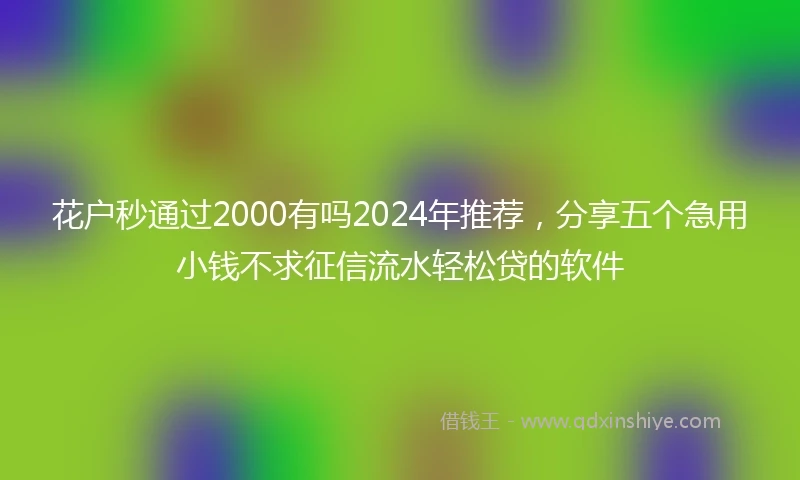 花户秒通过2000有吗2024年推荐，分享五个急用小钱不求征信流水轻松贷的软件