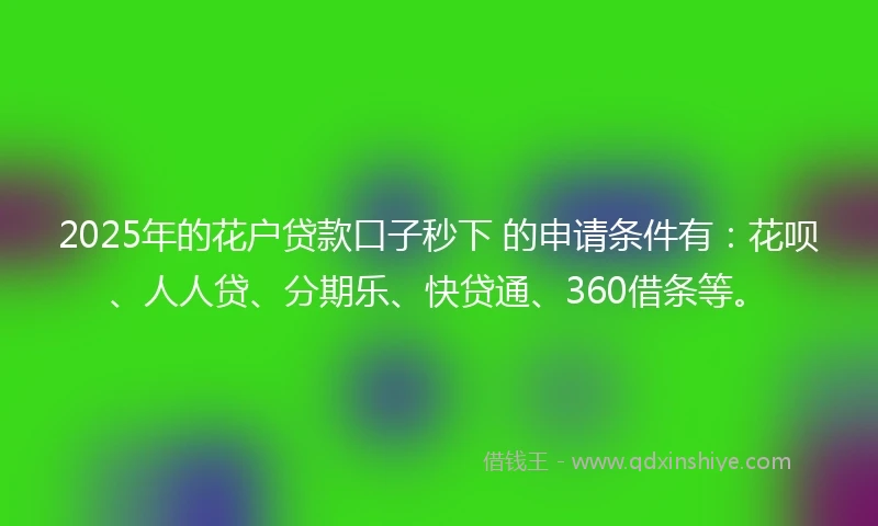 2025年的花户贷款口子秒下 的申请条件有：花呗、人人贷、分期乐、快贷通、360借条等。