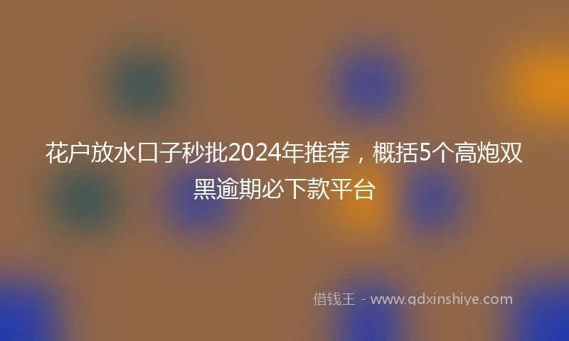 花户放水口子秒批2024年推荐，概括5个高炮双黑逾期必下款平台